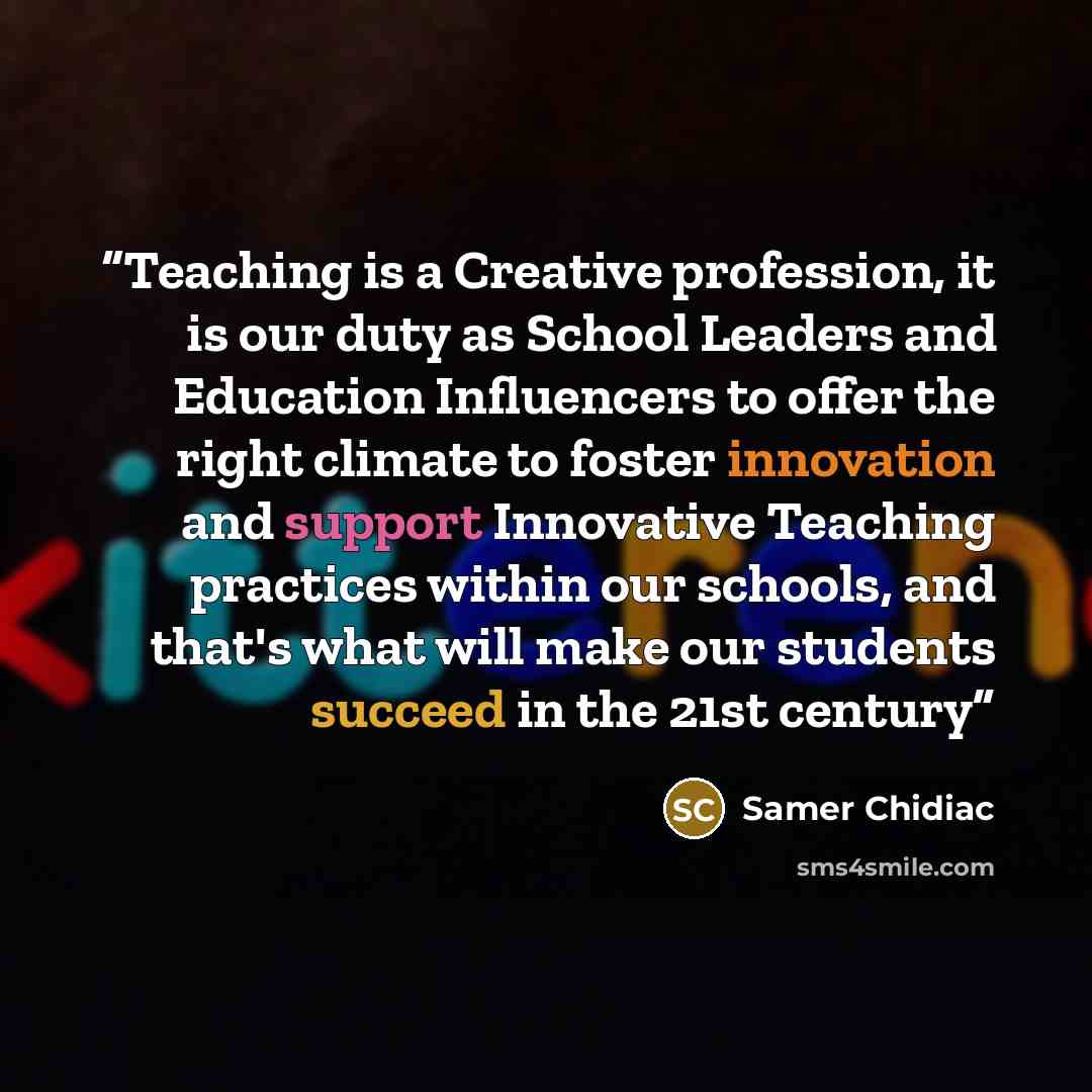 “Teaching is a Creative profession, it is our duty as School Leaders and Education Influencers to offer the right climate to foster innovation and support Innovative Teaching practices within our schools, and that's what will make our students succeed in the 21st century” quote by Samer Chidiac