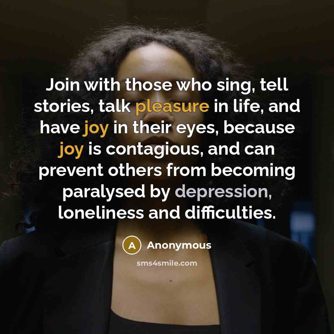 “Join with those who sing, tell stories, talk pleasure in life, and have joy in their eyes, because joy is contagious, and can prevent others from becoming paralysed by depression, loneliness and difficulties.” quote by Anonymous