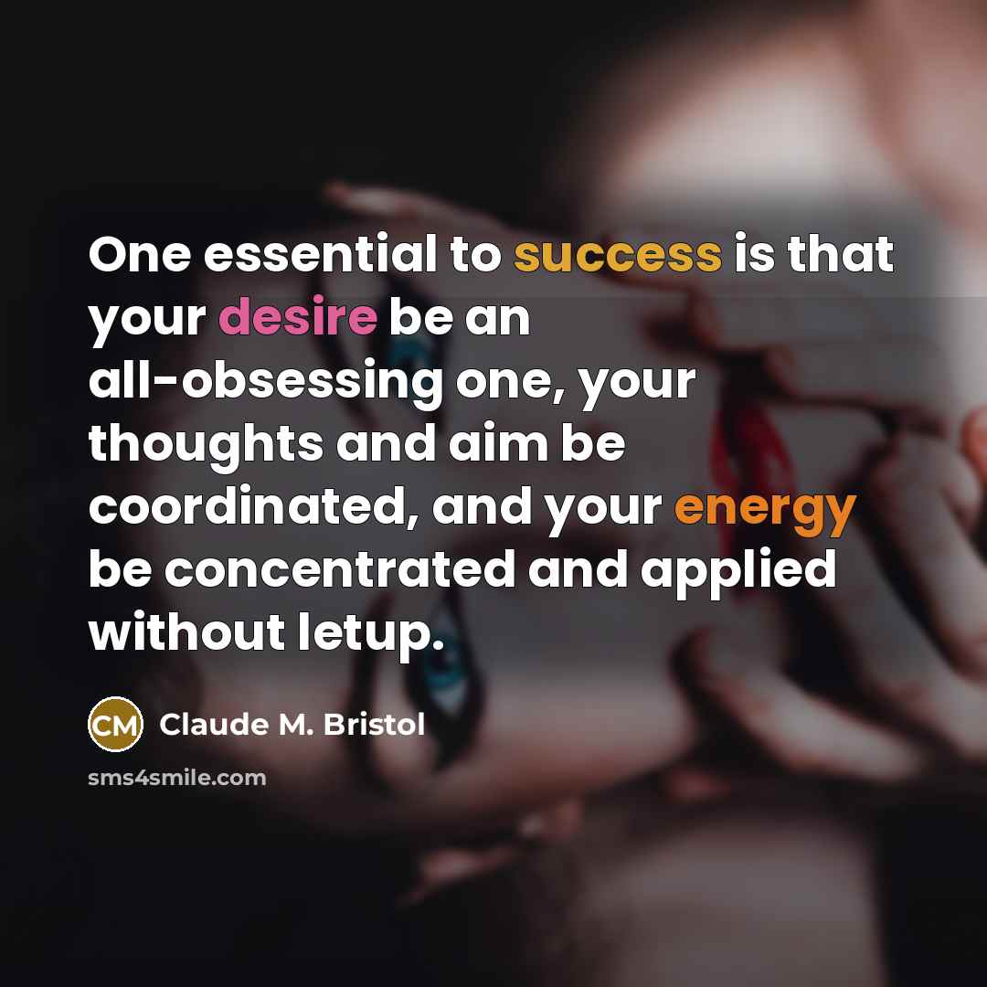 “One essential to success is that your desire be an all-obsessing one, your thoughts and aim be coordinated, and your energy be concentrated and applied without letup.” quote by Claude M. Bristol