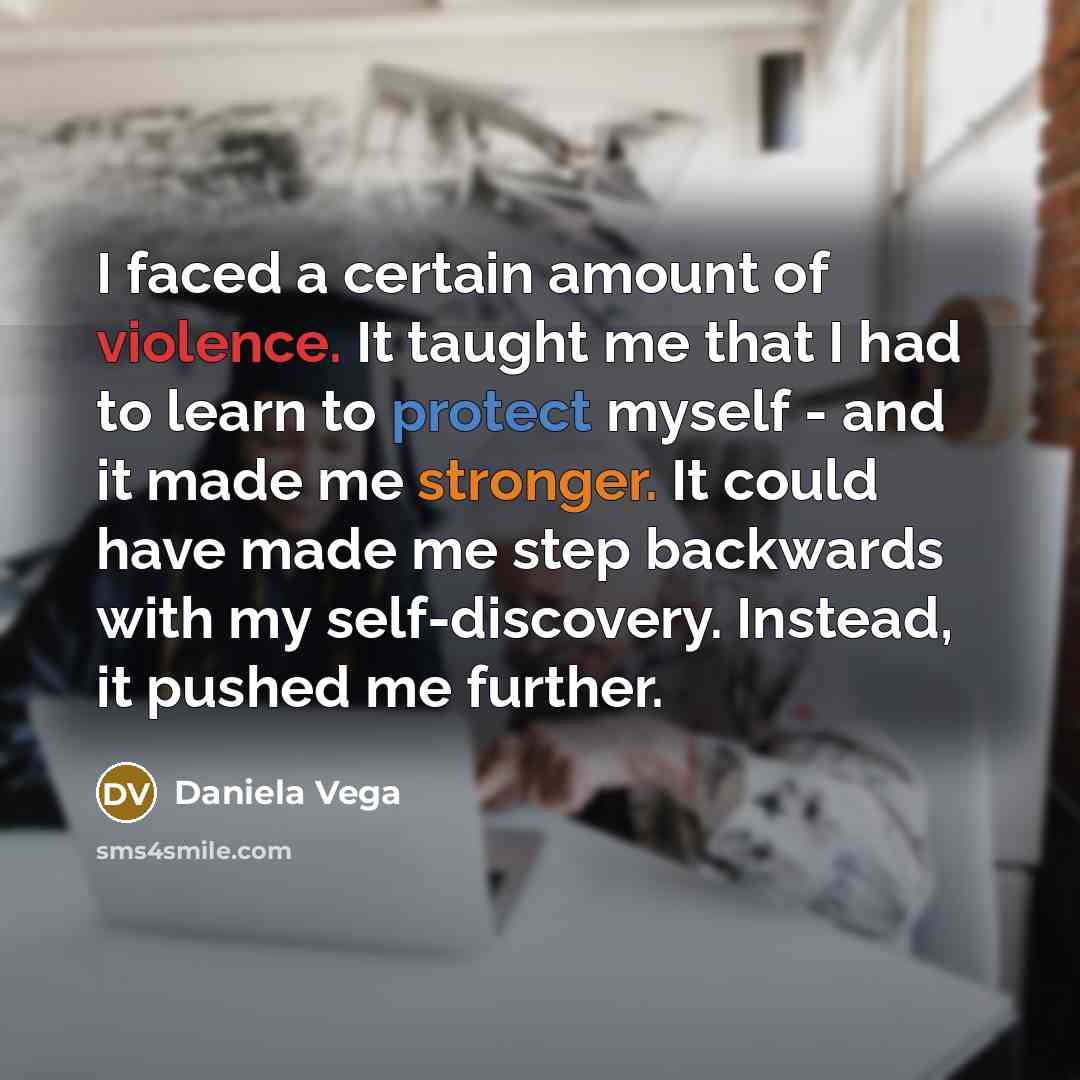“I faced a certain amount of violence. It taught me that I had to learn to protect myself - and it made me stronger. It could have made me step backwards with my self-discovery. Instead, it pushed me further.” quote by Daniela Vega