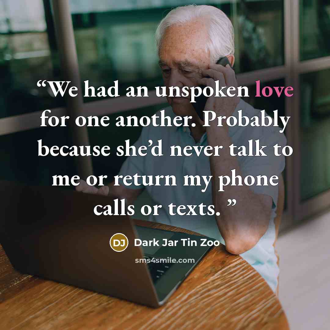 “We had an unspoken love for one another. Probably because she’d never talk to me or return my phone calls or texts.” quote by Dark Jar Tin Zoo