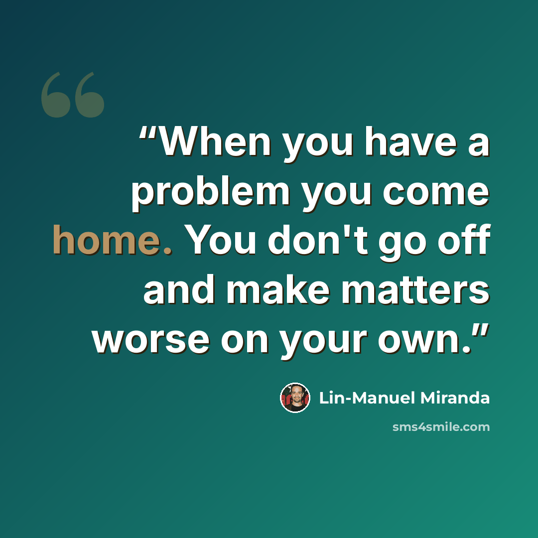 “When you have a problem you come home. You don't go off and make matters worse on your own.” quote by Lin-Manuel Miranda
