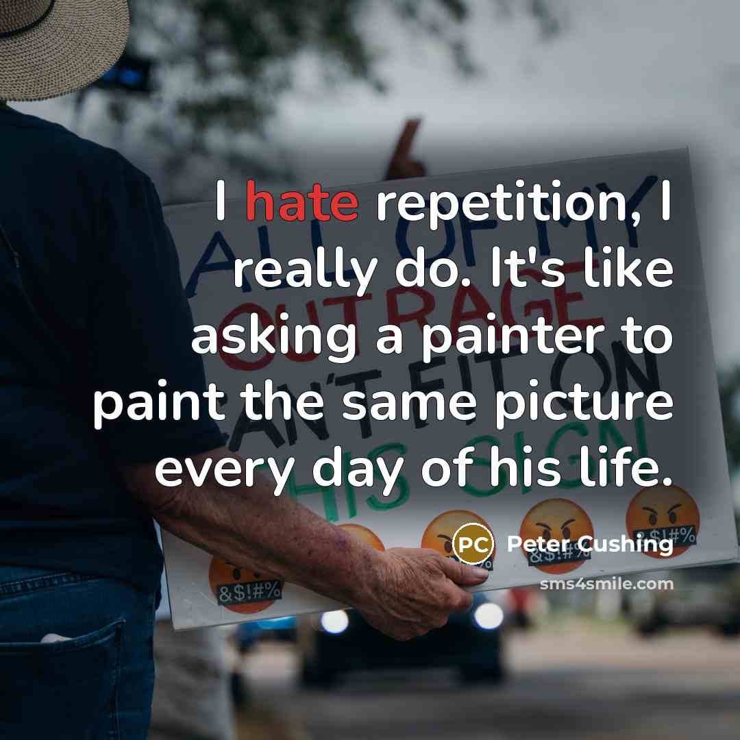 “I hate repetition, I really do. It's like asking a painter to paint the same picture every day of his life.” quote by Peter Cushing