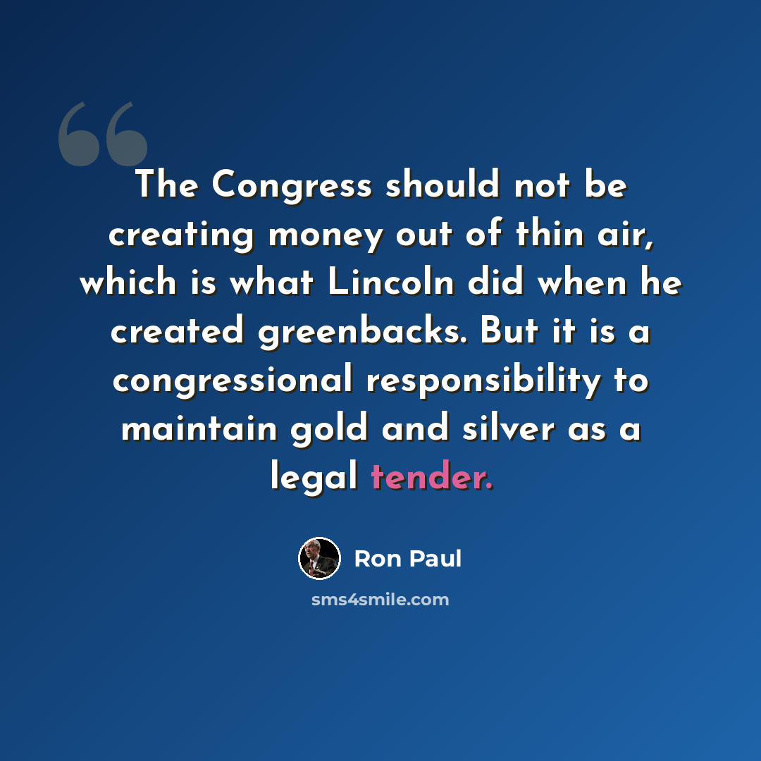 “The Congress should not be creating money out of thin air, which is what Lincoln did when he created greenbacks. But it is a congressional responsibility to maintain gold and silver as a legal tender.” quote by Ron Paul