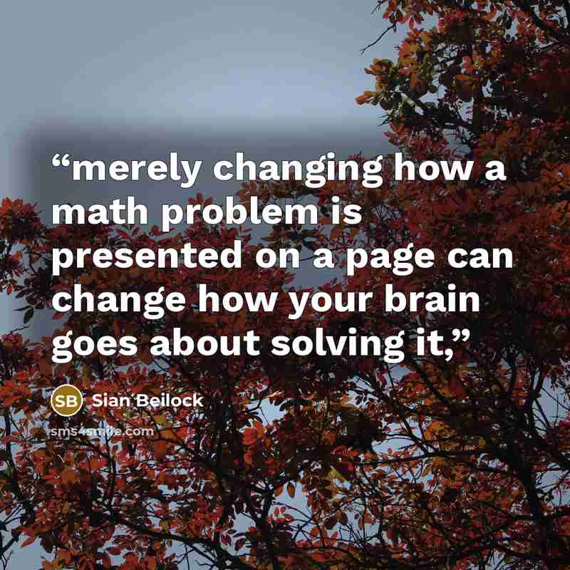 “merely changing how a math problem is presented on a page can change how your brain goes about solving it,” quote by Sian Beilock