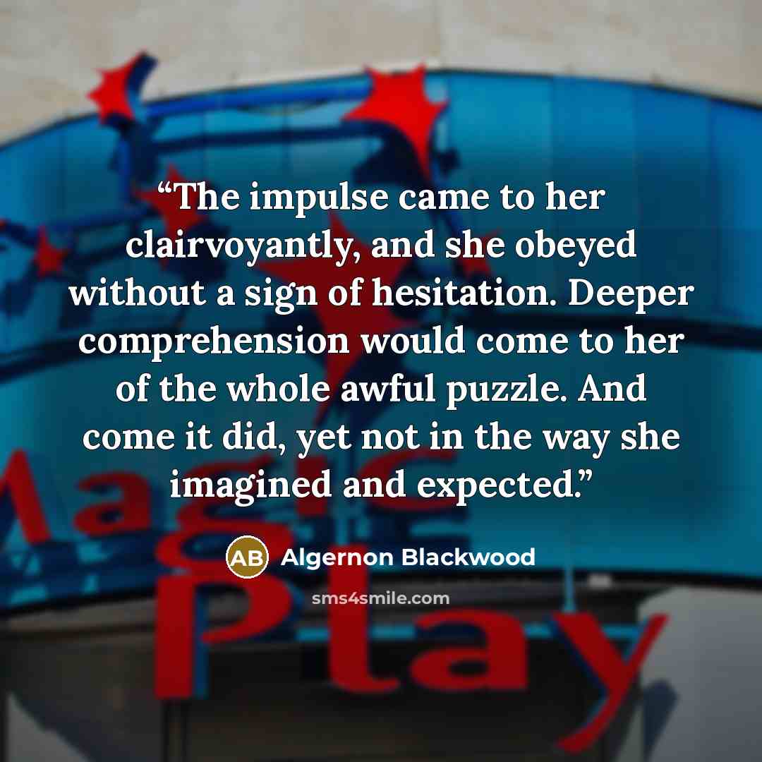 “The impulse came to her clairvoyantly, and she obeyed without a sign of hesitation. Deeper comprehension would come to her of the whole awful puzzle. And come it did, yet not in the way she imagined and expected.” quote by Algernon Blackwood