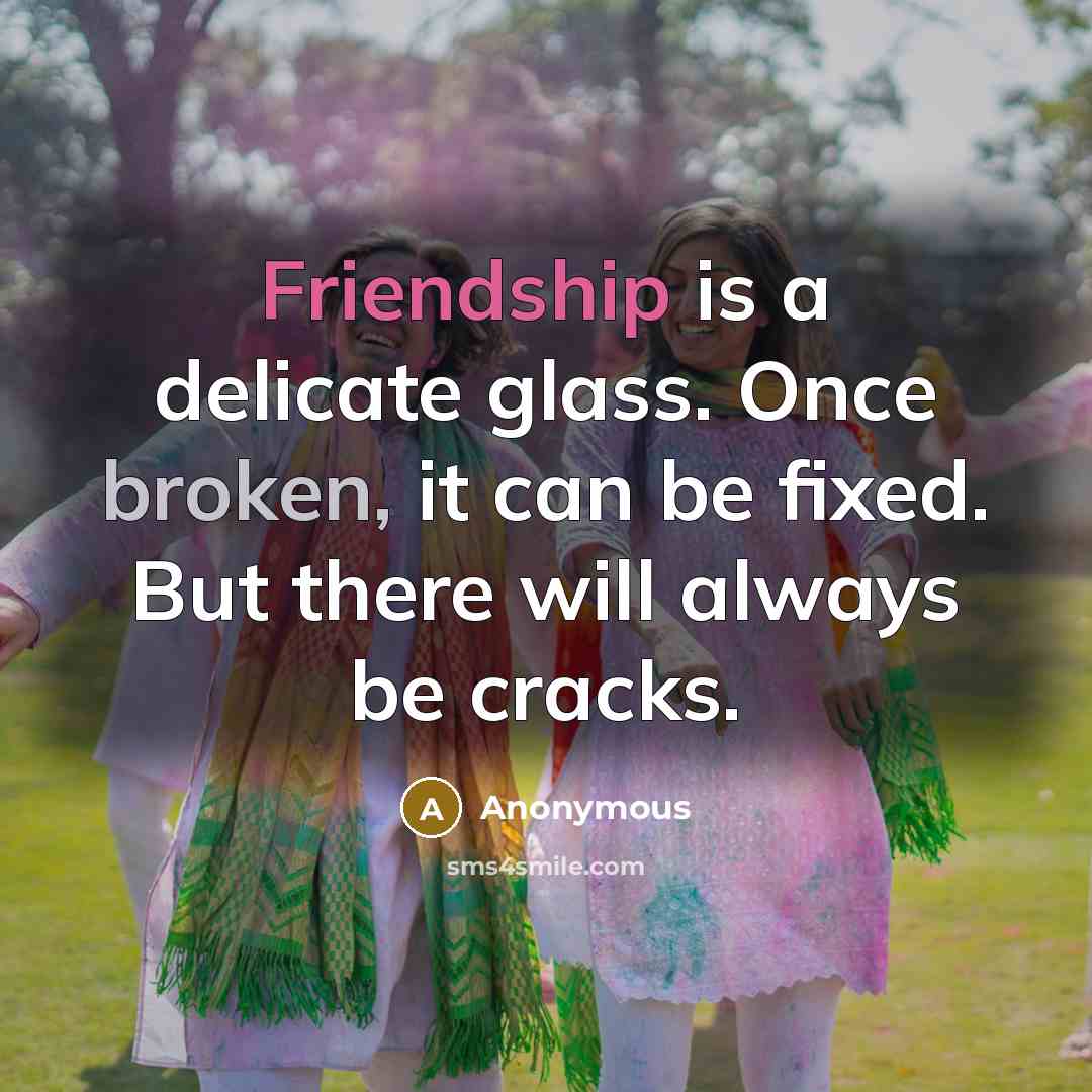 “Friendship is a delicate glass. Once broken, it can be fixed. But there will always be cracks.” quote by Anonymous