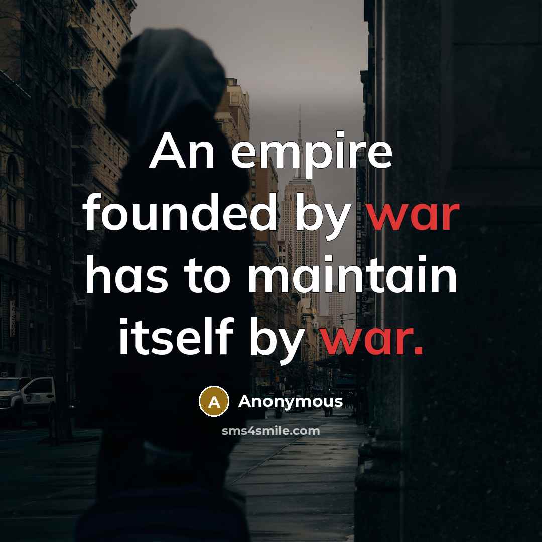 “An empire founded by war has to maintain itself by war.” quote by Anonymous