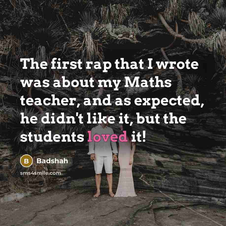 “The first rap that I wrote was about my Maths teacher, and as expected, he didn't like it, but the students loved it!” quote by Badshah
