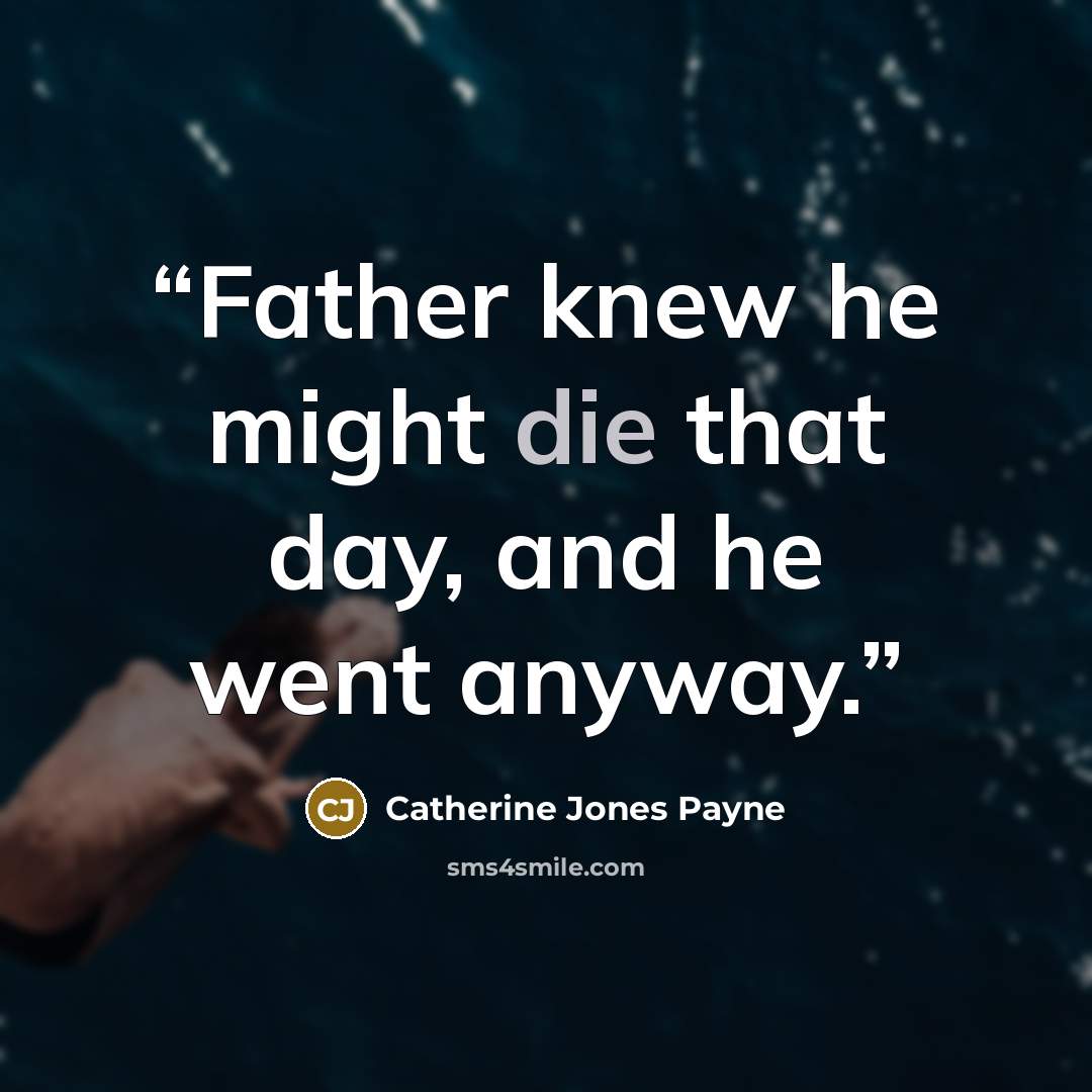 “Father knew he might die that day, and he went anyway.” quote by Catherine Jones Payne
