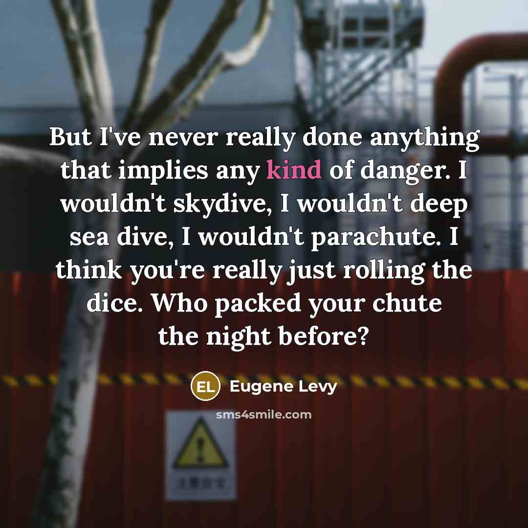 “But I've never really done anything that implies any kind of danger. I wouldn't skydive, I wouldn't deep sea dive, I wouldn't parachute. I think you're really just rolling the dice. Who packed your chute the night before?” quote by Eugene Levy