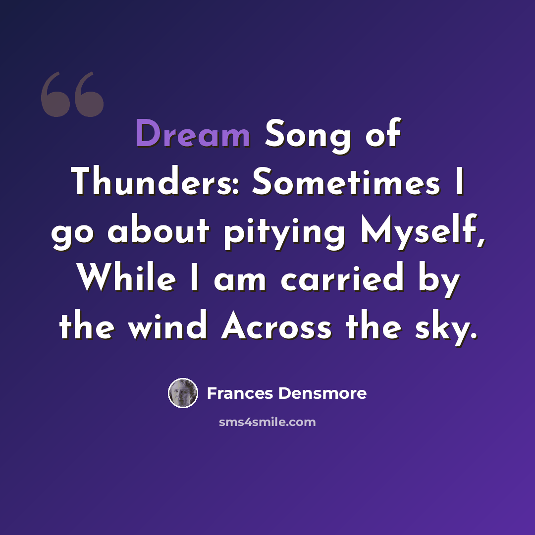“Dream Song of Thunders: Sometimes I go about pitying Myself, While I am carried by the wind Across the sky.” quote by Frances Densmore