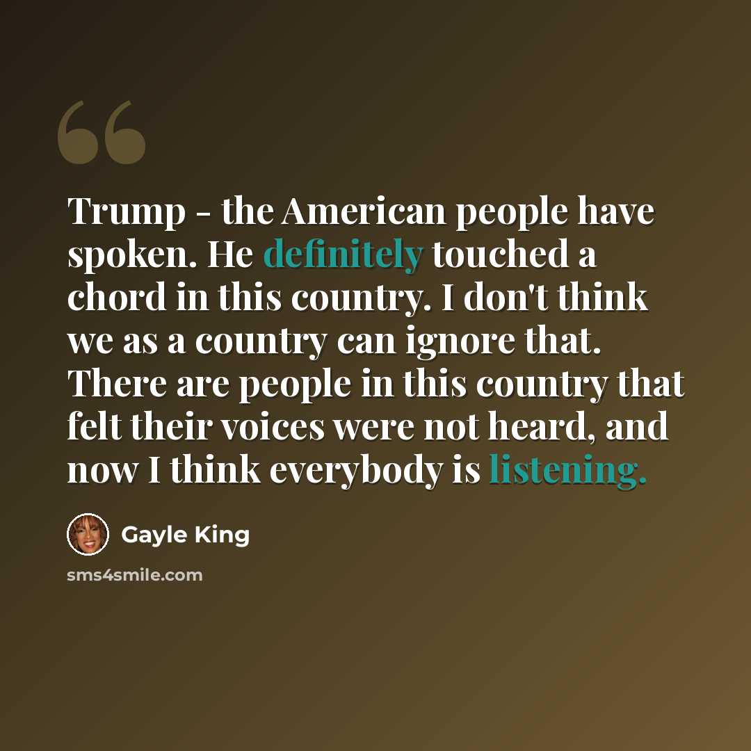 “Trump - the American people have spoken. He definitely touched a chord in this country. I don't think we as a country can ignore that. There are people in this country that felt their voices were not heard, and now I think everybody is listening.” quote by Gayle King