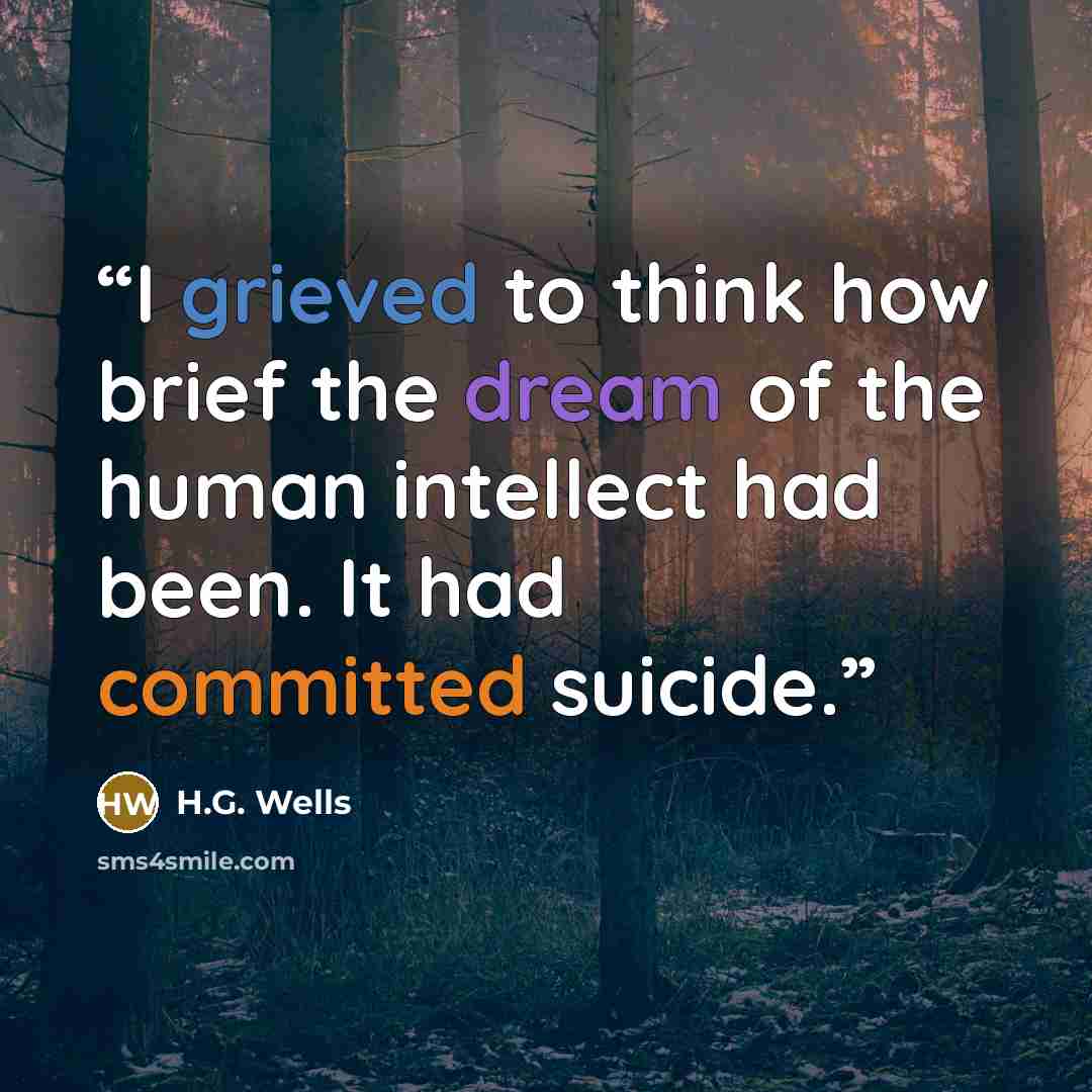 “I grieved to think how brief the dream of the human intellect had been. It had committed suicide.” quote by H.G. Wells