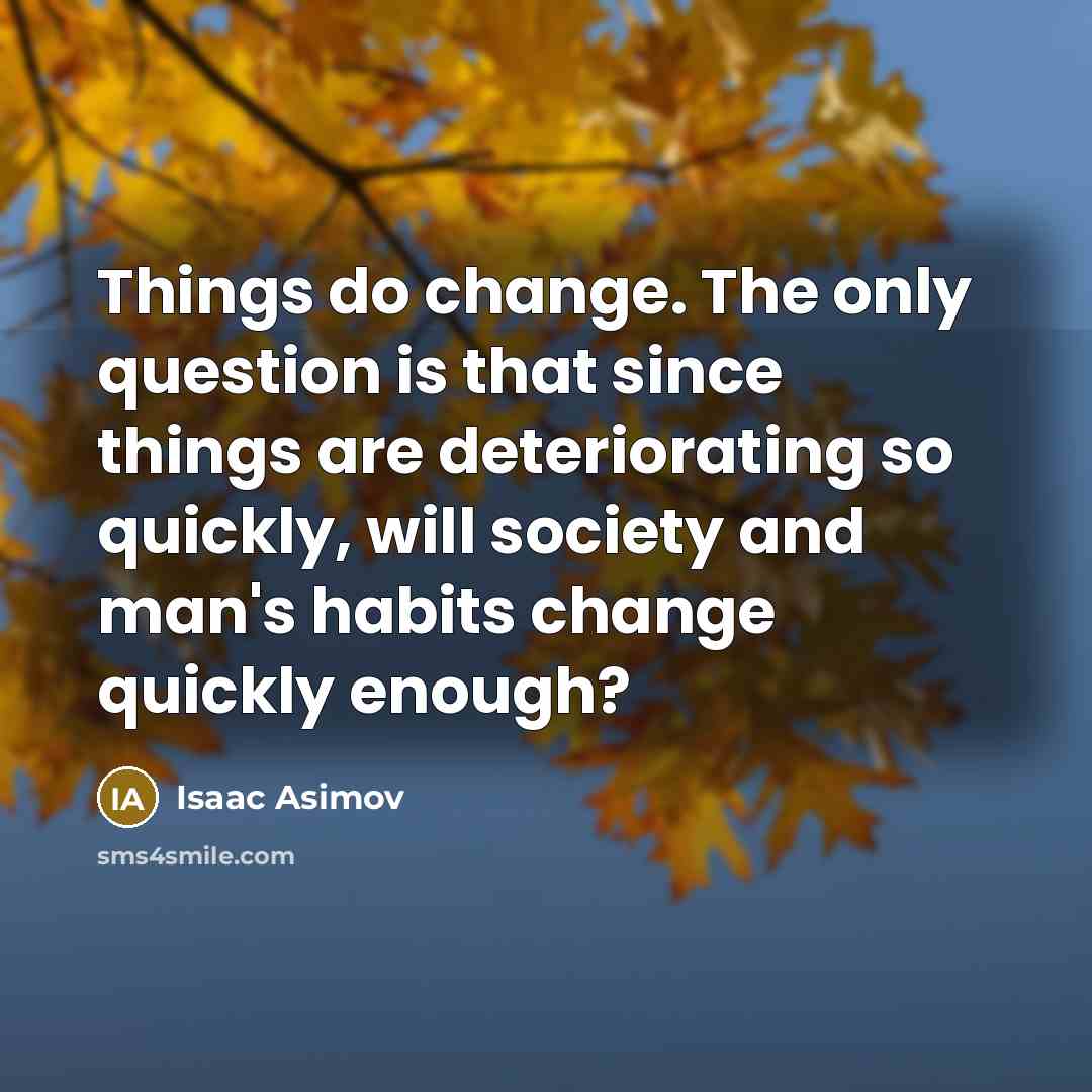“Things do change. The only question is that since things are deteriorating so quickly, will society and man's habits change quickly enough?” quote by Isaac Asimov
