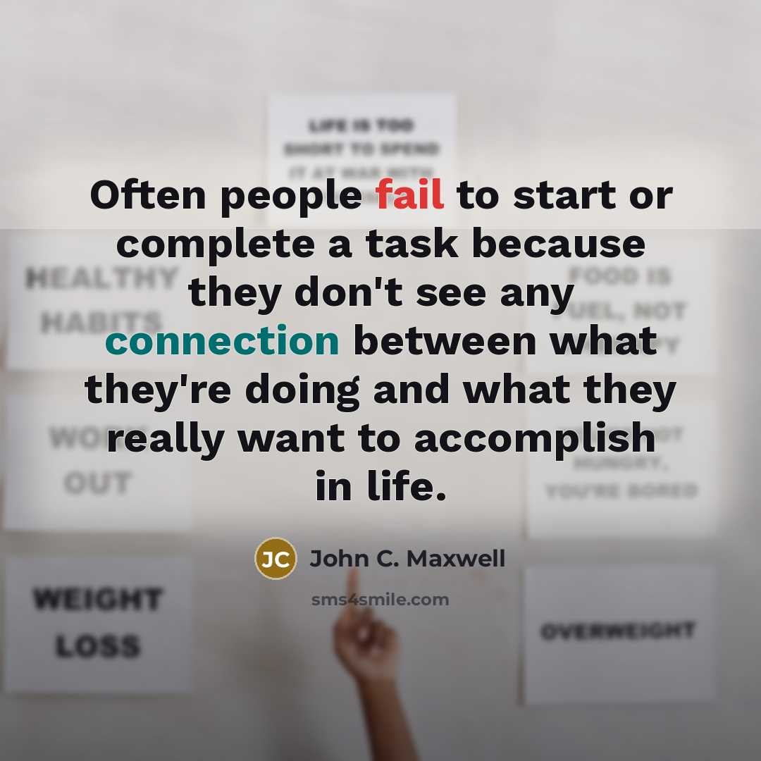 “Often people fail to start or complete a task because they don't see any connection between what they're doing and what they really want to accomplish in life.” quote by John C. Maxwell