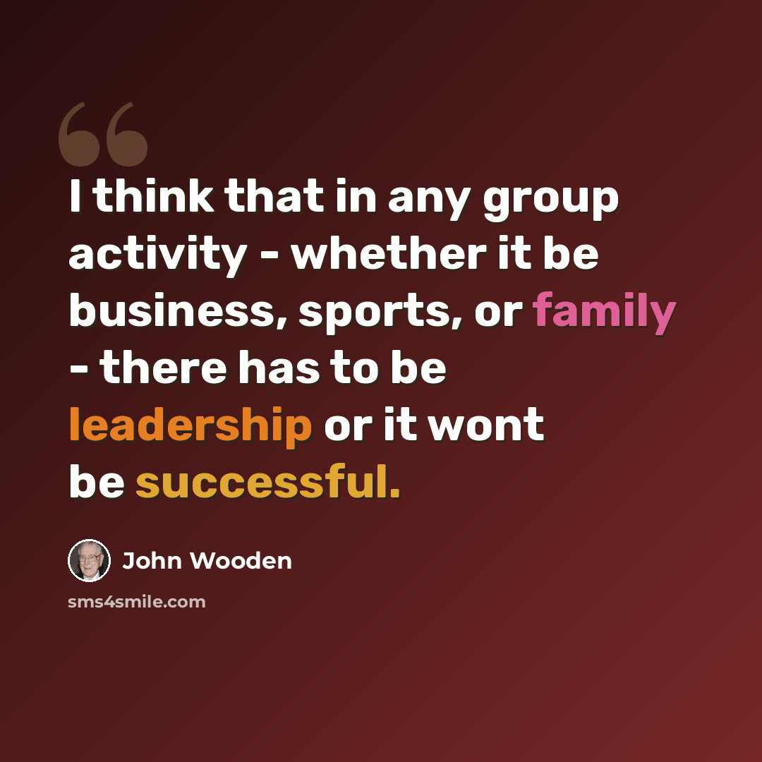 “I think that in any group activity - whether it be business, sports, or family - there has to be leadership or it wont be successful.” quote by John Wooden