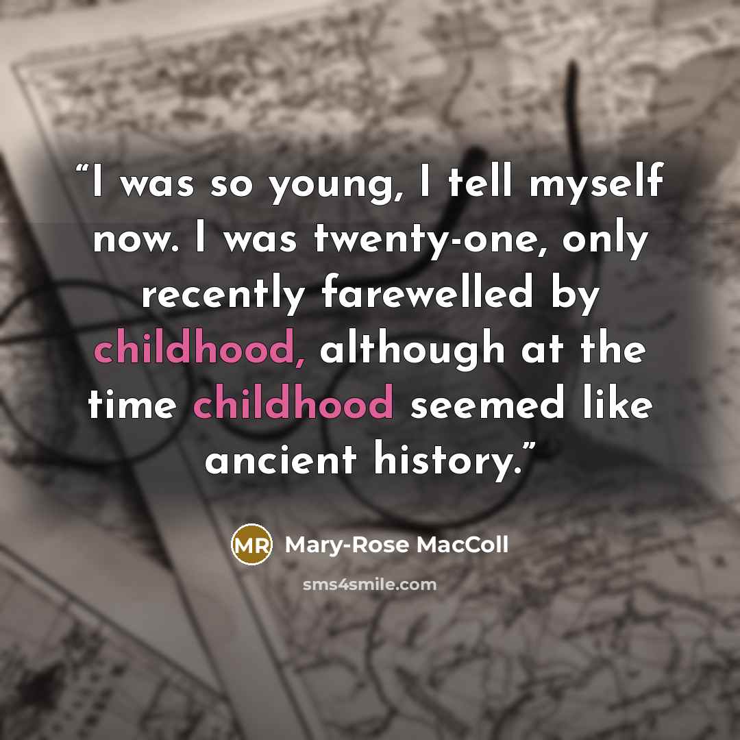 “I was so young, I tell myself now. I was twenty-one, only recently farewelled by childhood, although at the time childhood seemed like ancient history.” quote by Mary-Rose MacColl