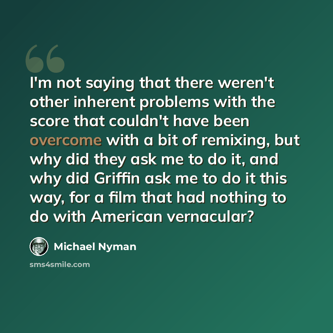 “I'm not saying that there weren't other inherent problems with the score that couldn't have been overcome with a bit of remixing, but why did they ask me to do it, and why did Griffin ask me to do it this way, for a film that had nothing to do with American vernacular?” quote by Michael Nyman