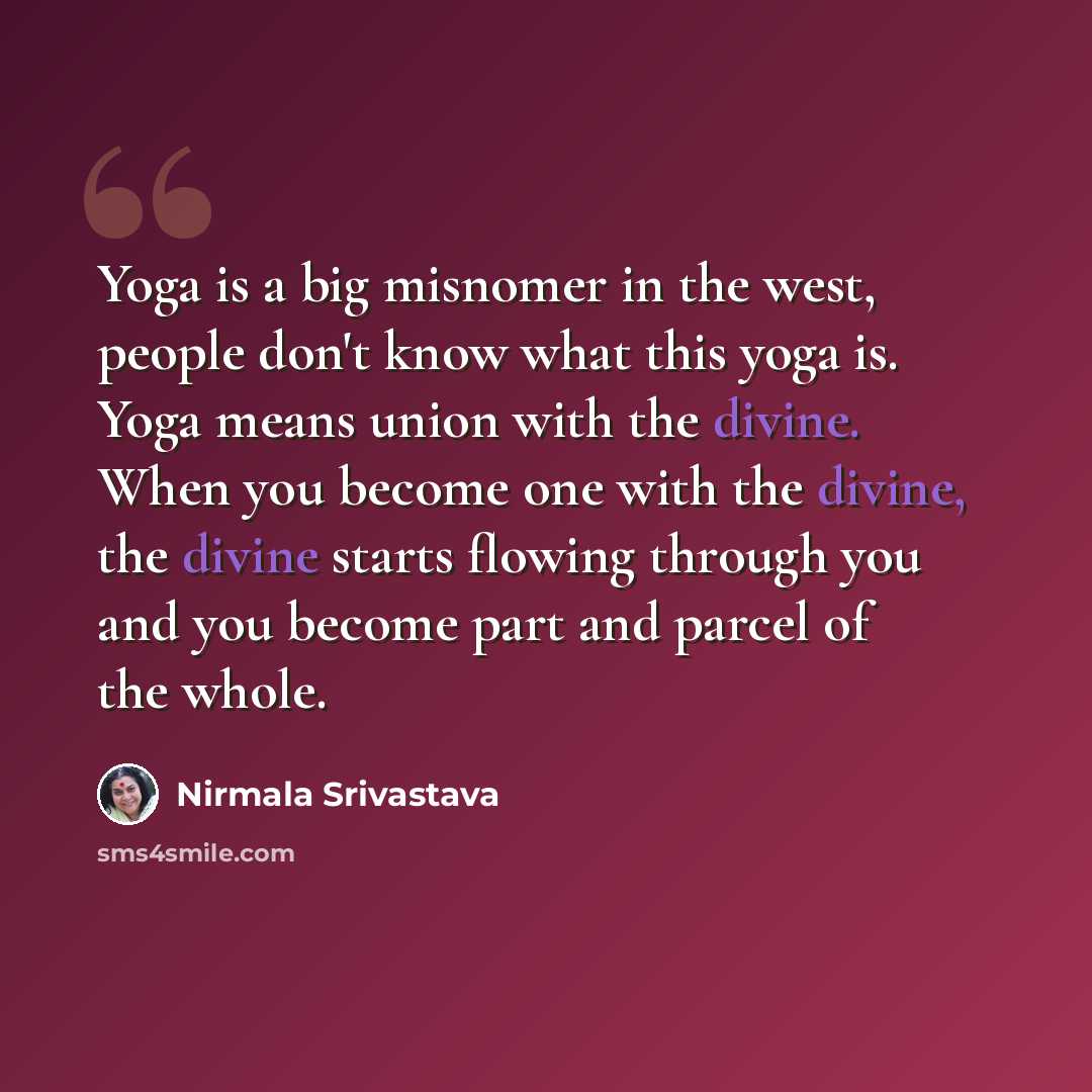 “Yoga is a big misnomer in the west, people don't know what this yoga is. Yoga means union with the divine. When you become one with the divine, the divine starts flowing through you and you become part and parcel of the whole.” quote by Nirmala Srivastava