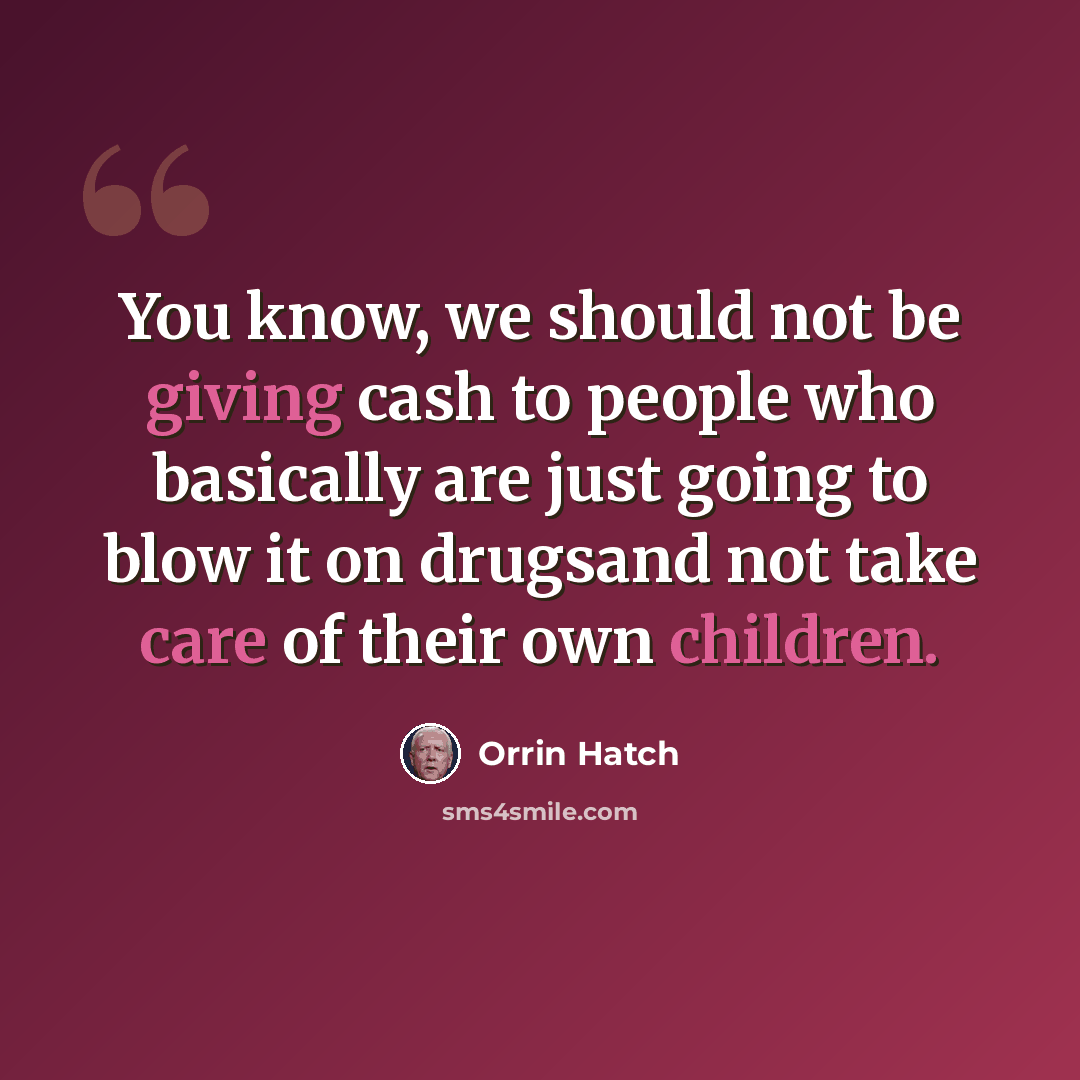 “You know, we should not be giving cash to people who basically are just going to blow it on drugsand not take care of their own children.” quote by Orrin Hatch