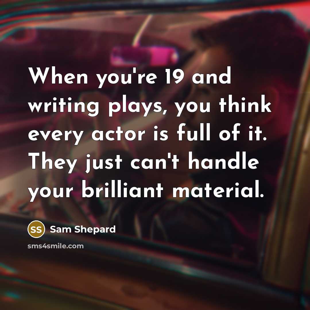 “When you're 19 and writing plays, you think every actor is full of it. They just can't handle your brilliant material.” quote by Sam Shepard
