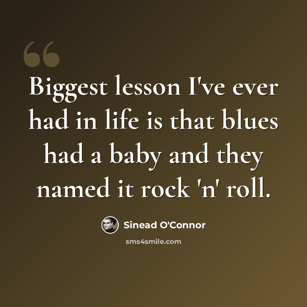 “Biggest lesson I've ever had in life is that blues had a baby and they named it rock 'n' roll.” quote by Sinead O'Connor