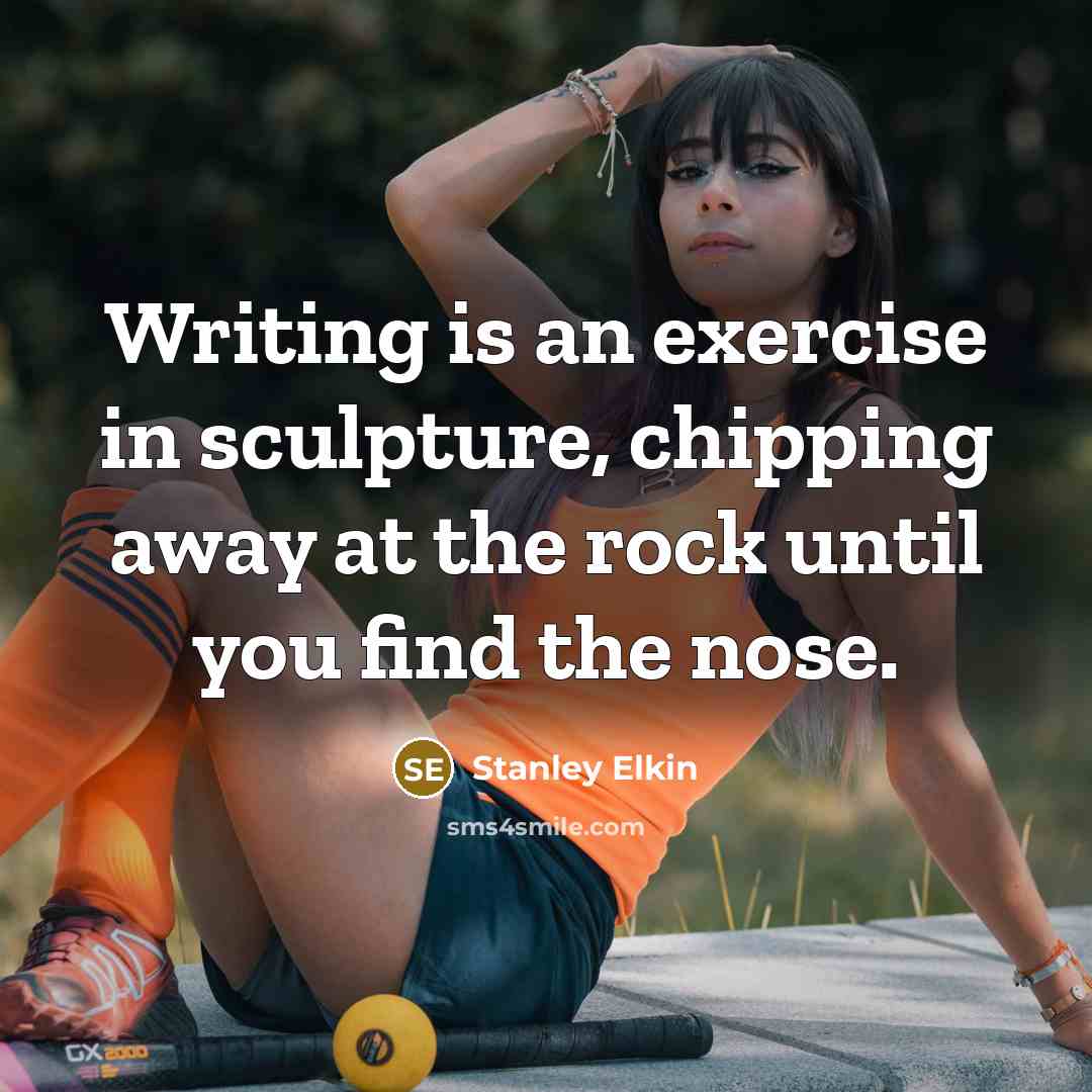 “Writing is an exercise in sculpture, chipping away at the rock until you find the nose.” quote by Stanley Elkin