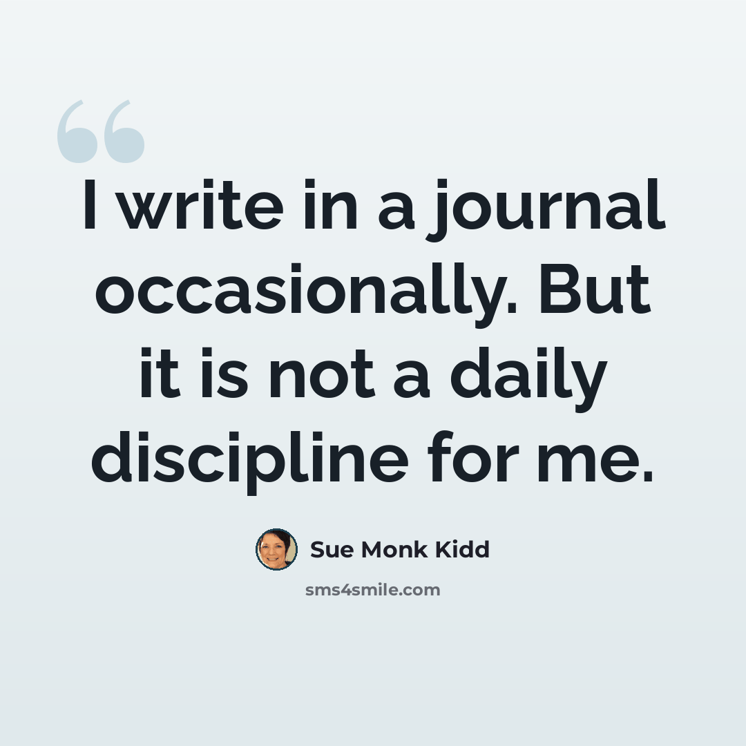 “I write in a journal occasionally. But it is not a daily discipline for me.” quote by Sue Monk Kidd