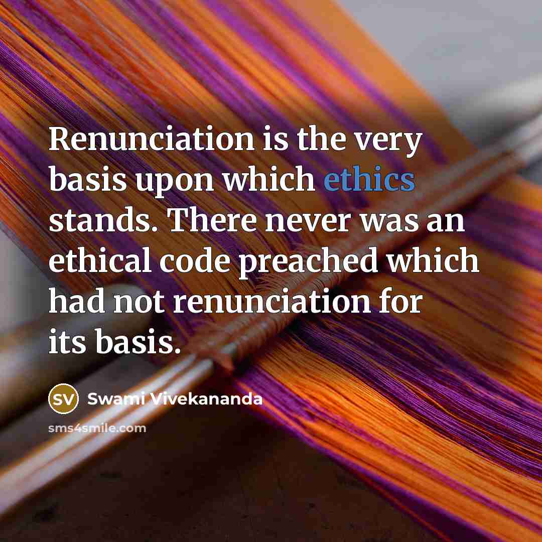 “Renunciation is the very basis upon which ethics stands. There never was an ethical code preached which had not renunciation for its basis.” quote by Swami Vivekananda