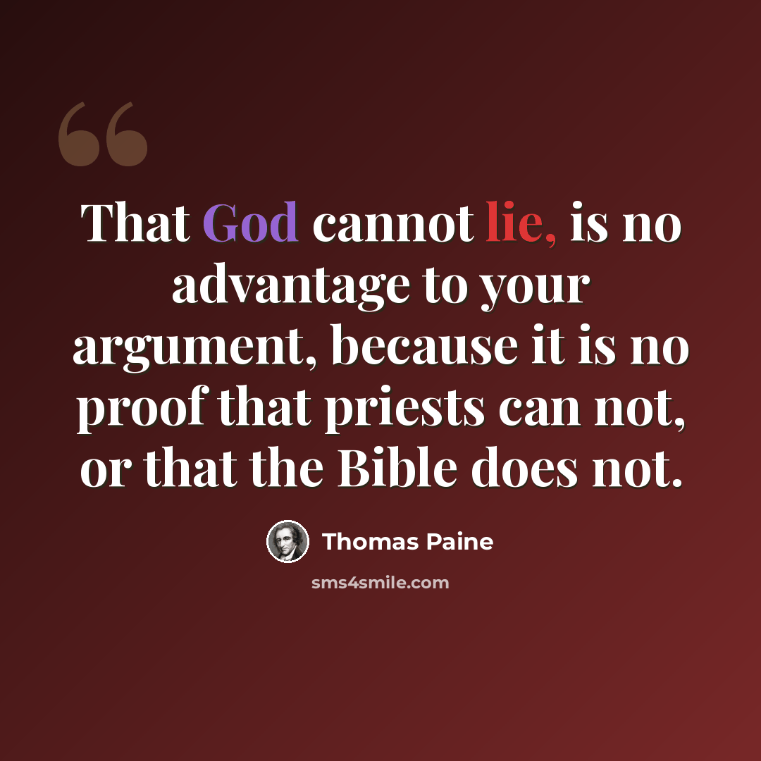 “That God cannot lie, is no advantage to your argument, because it is no proof that priests can not, or that the Bible does not.” quote by Thomas Paine