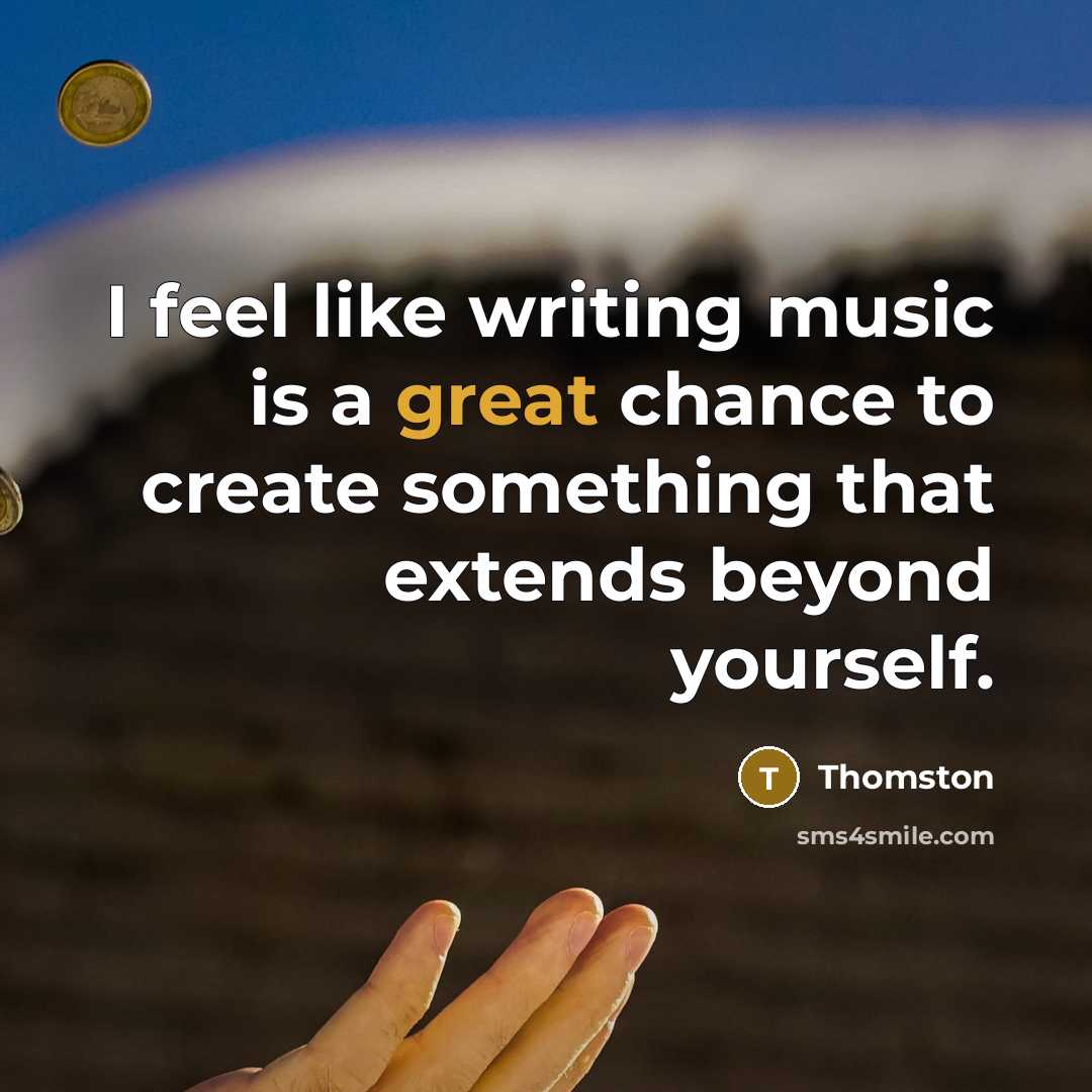 “I feel like writing music is a great chance to create something that extends beyond yourself.” quote by Thomston