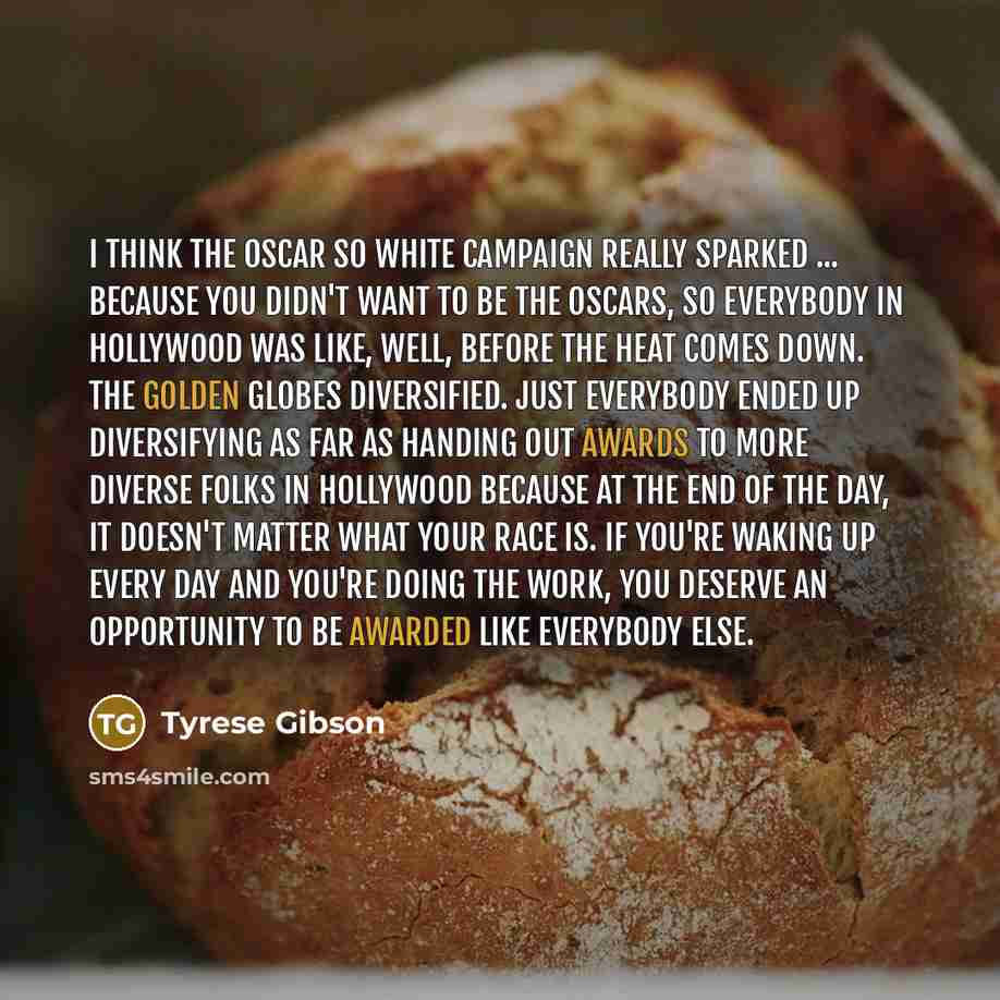 “I think the Oscar So White campaign really sparked ... Because you didn't want to be the Oscars, so everybody in Hollywood was like, well, before the heat comes down. The Golden Globes diversified. Just everybody ended up diversifying as far as handing out awards to more diverse folks in Hollywood…” quote by Tyrese Gibson