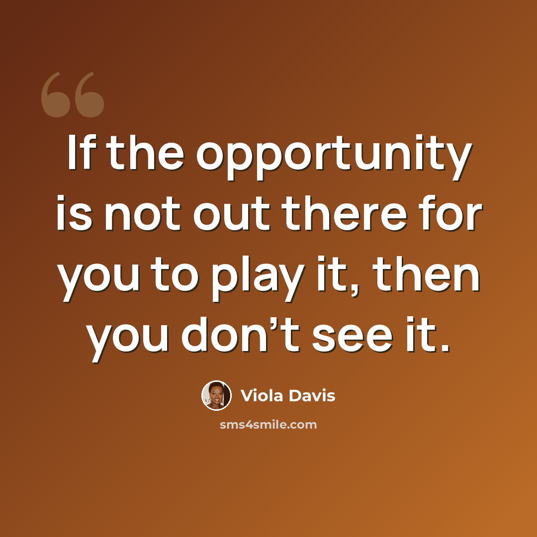 “If the opportunity is not out there for you to play it, then you don't see it.” quote by Viola Davis