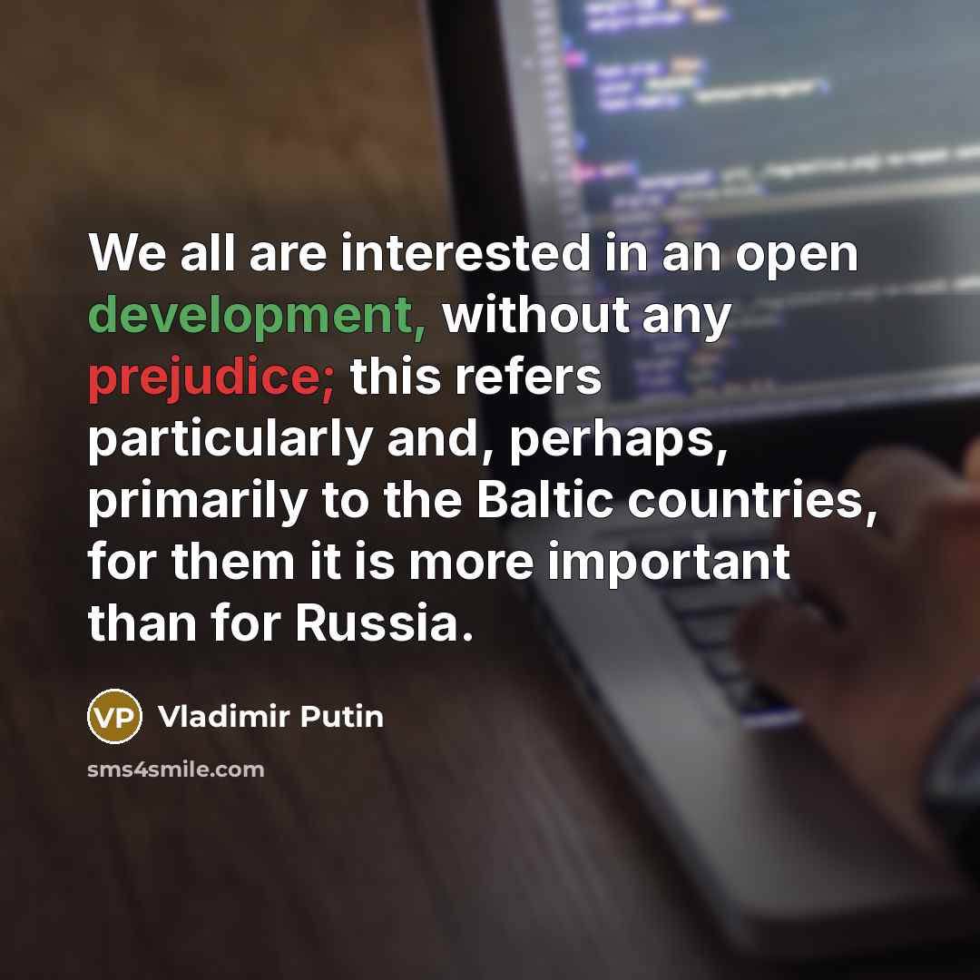 “We all are interested in an open development, without any prejudice; this refers particularly and, perhaps, primarily to the Baltic countries, for them it is more important than for Russia.” quote by Vladimir Putin