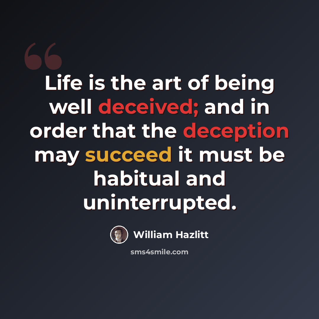 “Life is the art of being well deceived; and in order that the deception may succeed it must be habitual and uninterrupted.” quote by William Hazlitt