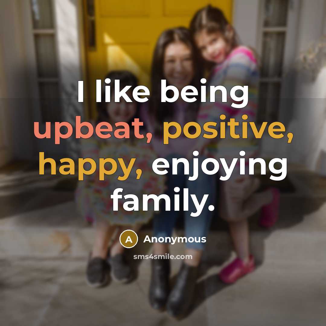 “I like being upbeat, positive, happy, enjoying family.” quote by Anonymous