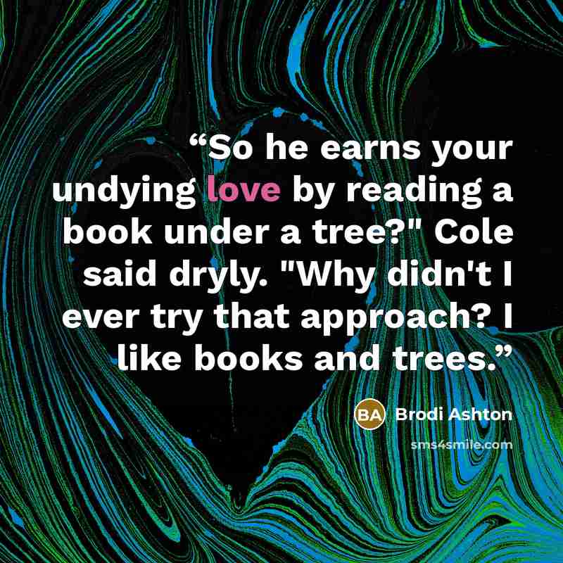“So he earns your undying love by reading a book under a tree?" Cole said dryly. "Why didn't I ever try that approach? I like books and trees.” quote by Brodi Ashton