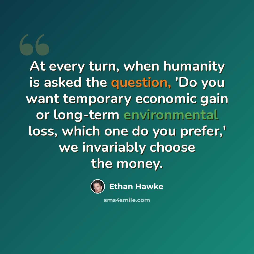 “At every turn, when humanity is asked the question, 'Do you want temporary economic gain or long-term environmental loss, which one do you prefer,' we invariably choose the money.” quote by Ethan Hawke