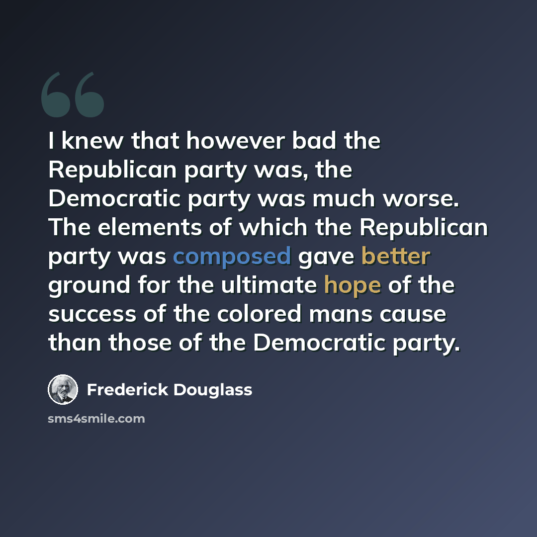 “I knew that however bad the Republican party was, the Democratic party was much worse. The elements of which the Republican party was composed gave better ground for the ultimate hope of the success of the colored mans cause than those of the Democratic party.” quote by Frederick Douglass