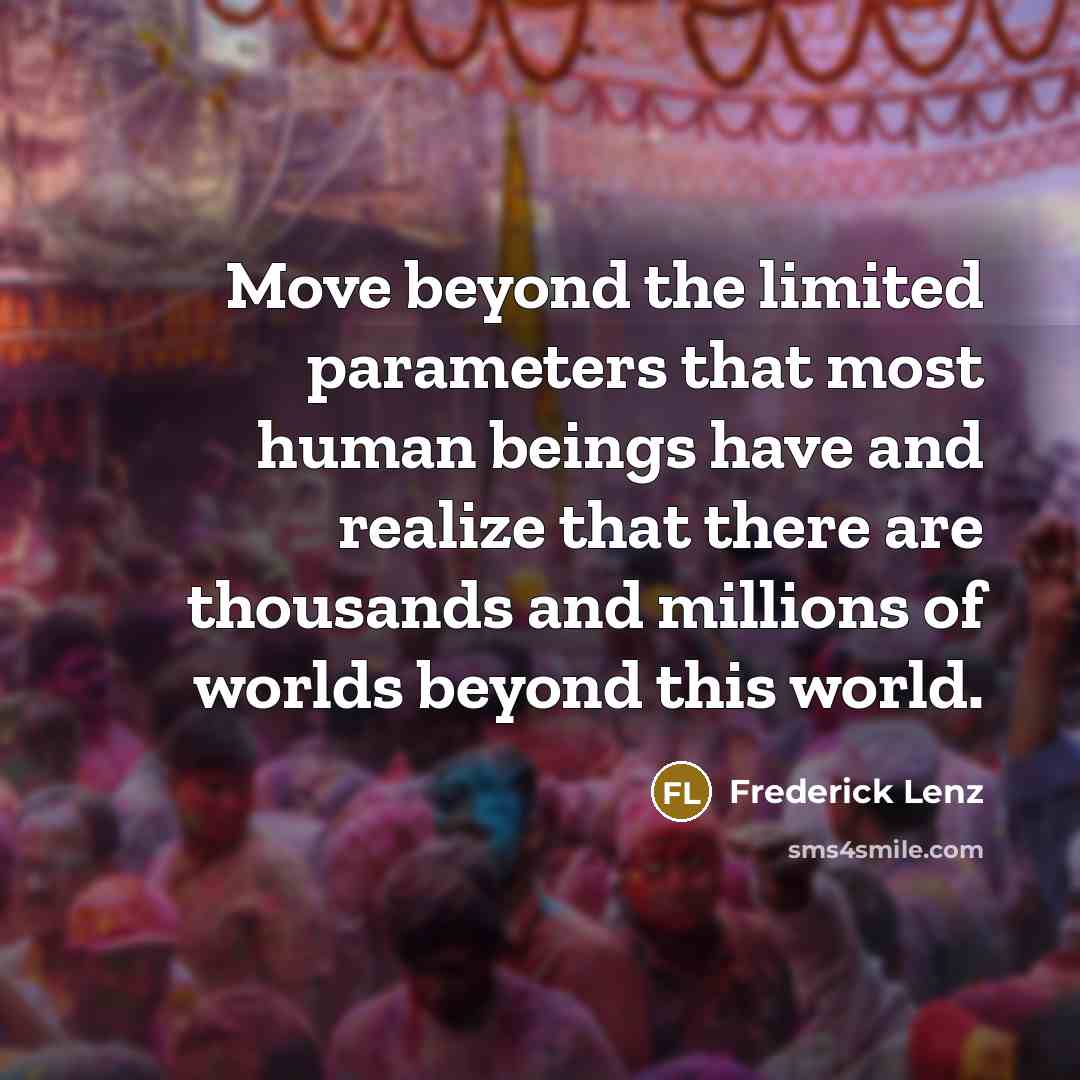 “Move beyond the limited parameters that most human beings have and realize that there are thousands and millions of worlds beyond this world.” quote by Frederick Lenz