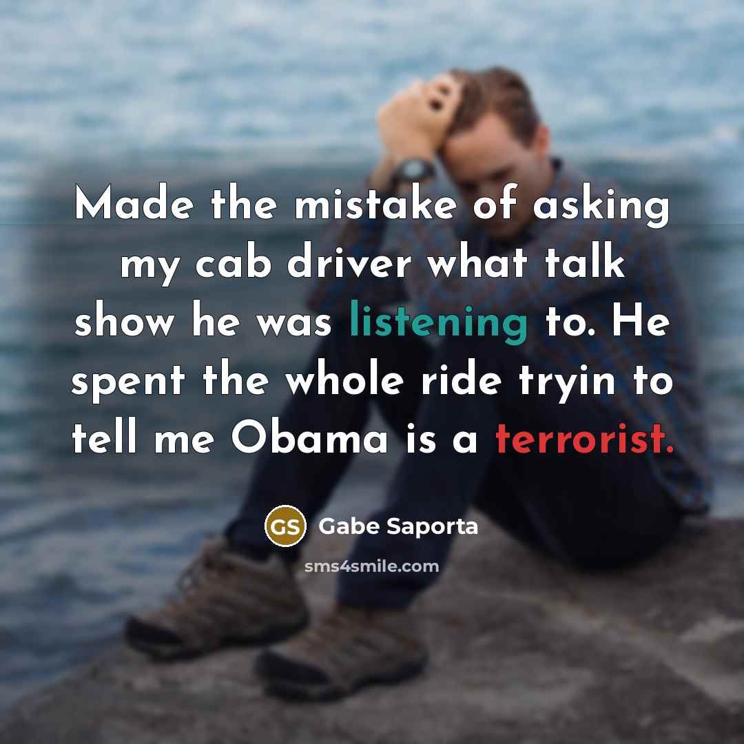 “Made the mistake of asking my cab driver what talk show he was listening to. He spent the whole ride tryin to tell me Obama is a terrorist.” quote by Gabe Saporta