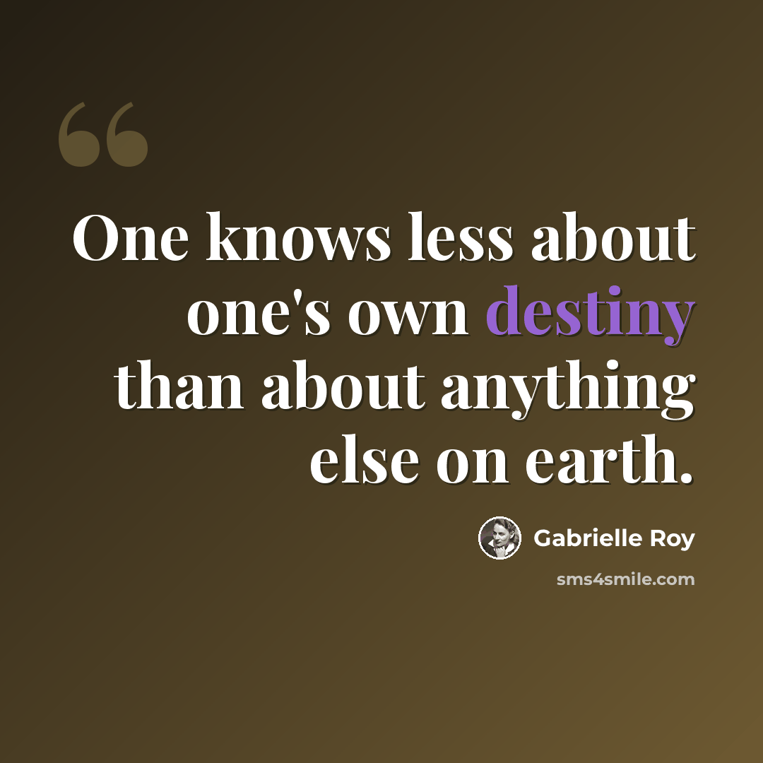 “One knows less about one's own destiny than about anything else on earth.” quote by Gabrielle Roy