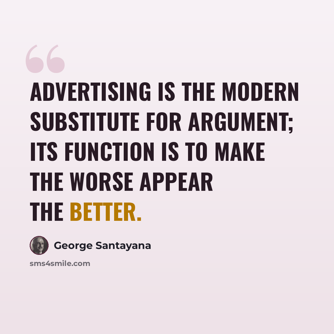 “Advertising is the modern substitute for argument; its function is to make the worse appear the better.” quote by George Santayana