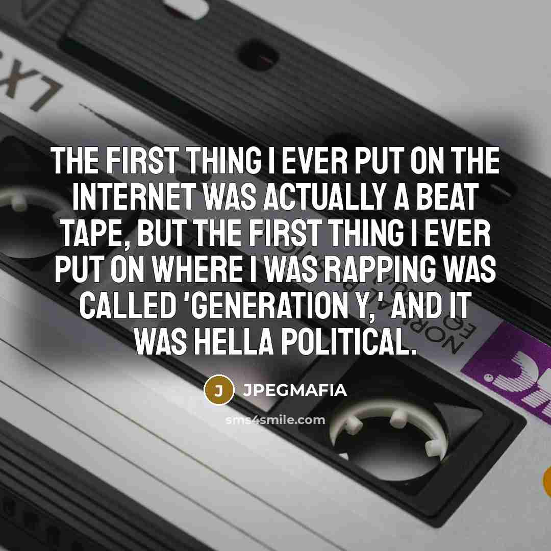 “The first thing I ever put on the Internet was actually a beat tape, but the first thing I ever put on where I was rapping was called 'Generation Y,' and it was hella political.” quote by JPEGMAFIA