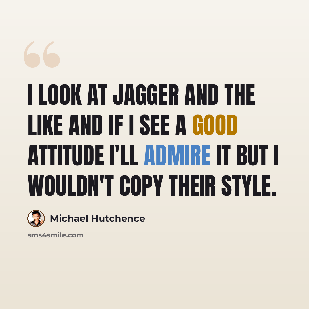 “I look at Jagger and the like and if I see a good attitude I'll admire it but I wouldn't copy their style.” quote by Michael Hutchence