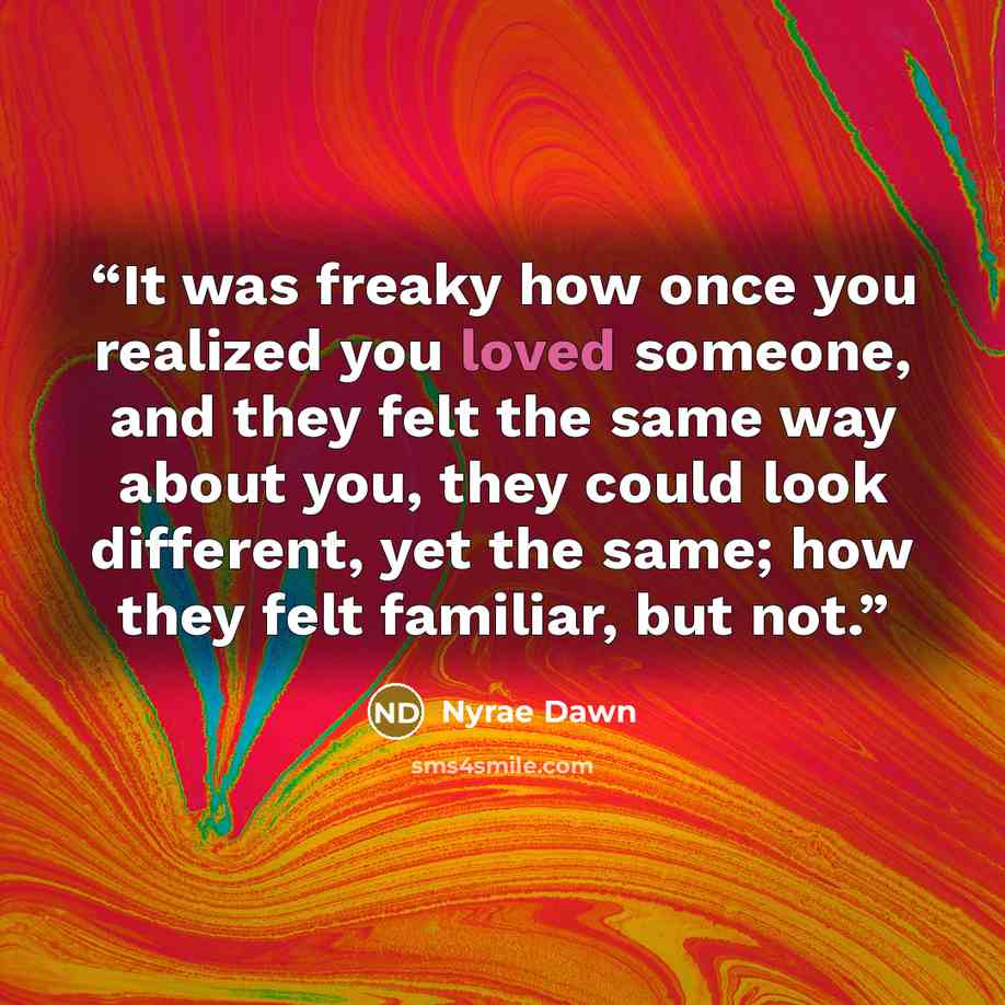 “It was freaky how once you realized you loved someone, and they felt the same way about you, they could look different, yet the same; how they felt familiar, but not.” quote by Nyrae Dawn