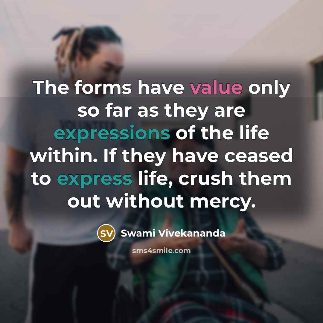 “The forms have value only so far as they are expressions of the life within. If they have ceased to express life, crush them out without mercy.” quote by Swami Vivekananda