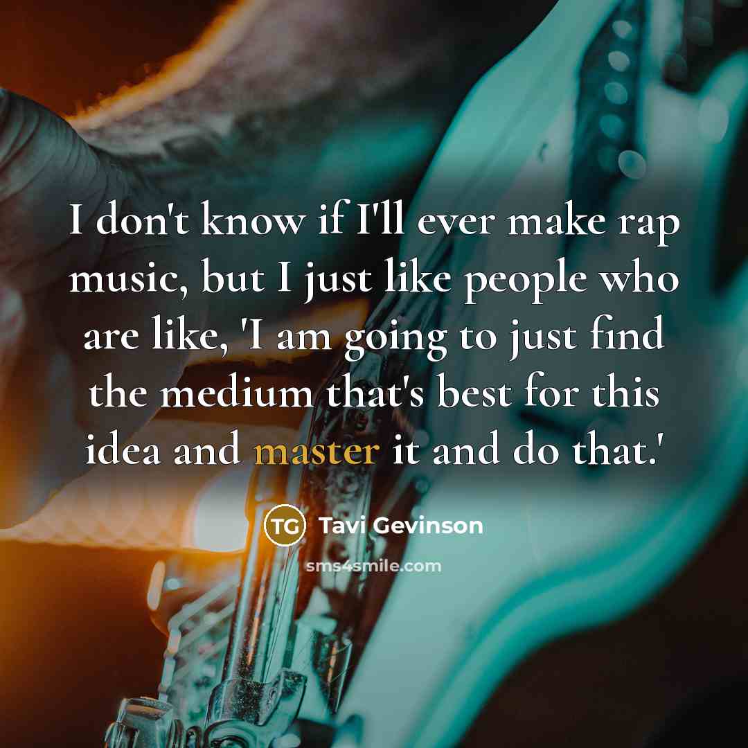 “I don't know if I'll ever make rap music, but I just like people who are like, 'I am going to just find the medium that's best for this idea and master it and do that.'” quote by Tavi Gevinson