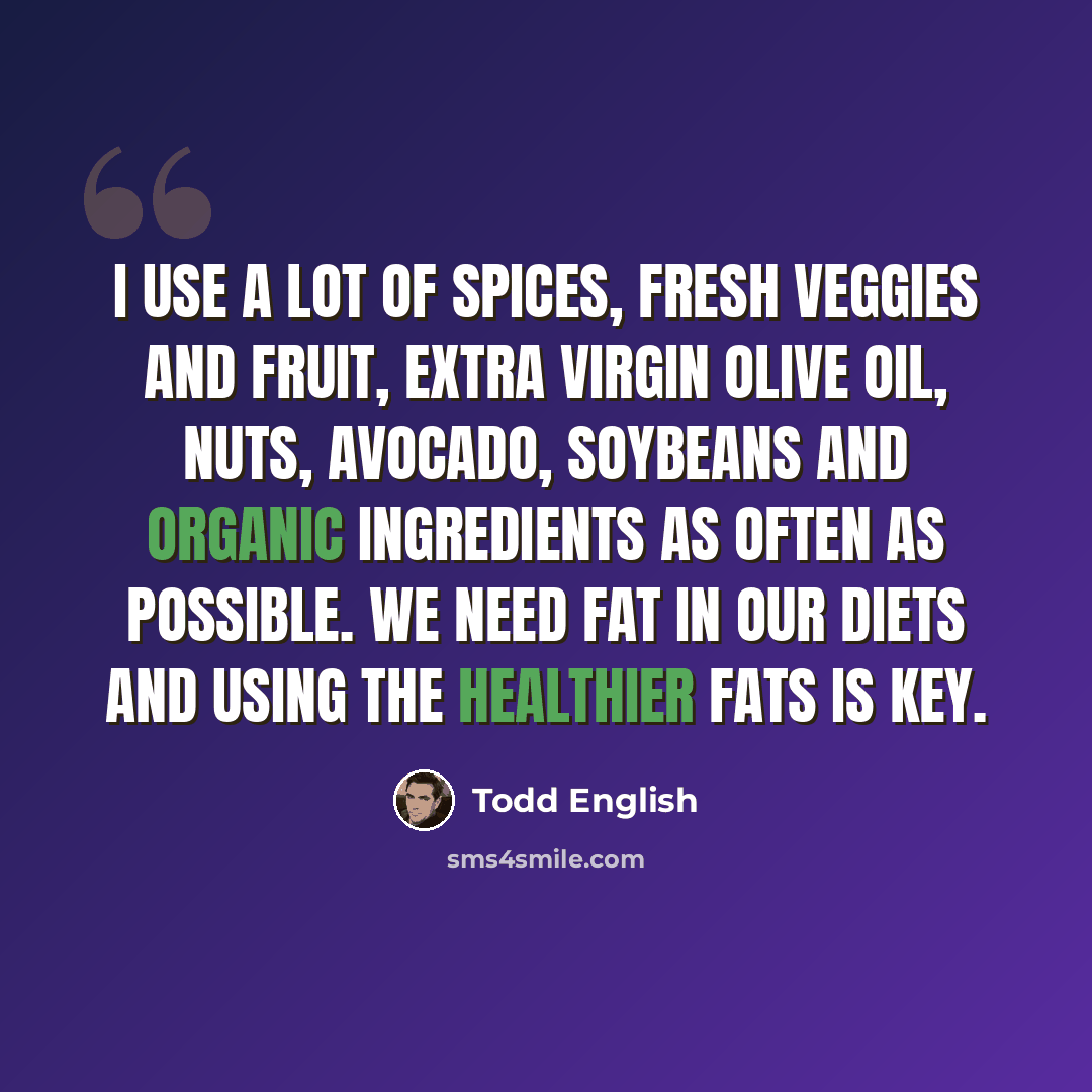 “I use a lot of spices, fresh veggies and fruit, extra virgin olive oil, nuts, avocado, soybeans and organic ingredients as often as possible. We need fat in our diets and using the healthier fats is key.” quote by Todd English